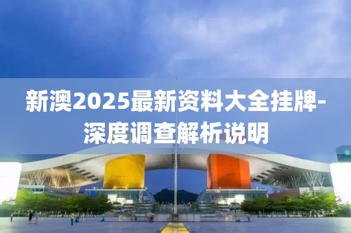 新澳2025最新資料大全掛牌-深度調(diào)查解析說明