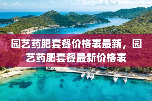 園藝藥肥套餐價(jià)格表最新，園藝藥肥套餐最新價(jià)格表