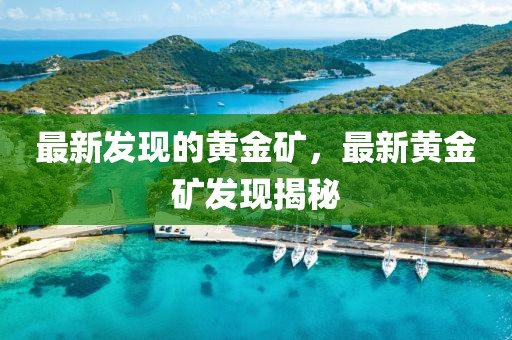 最新發(fā)現(xiàn)的黃金礦，最新黃金礦發(fā)現(xiàn)揭秘