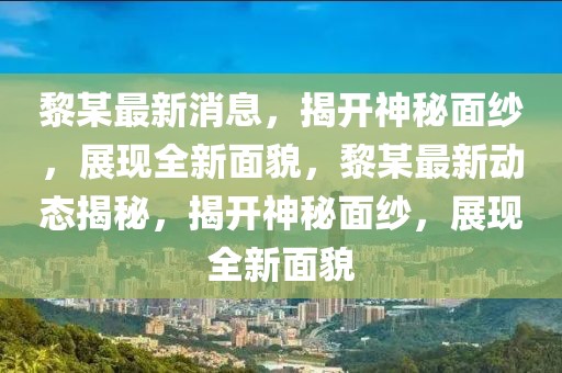 黎某最新消息，揭開神秘面紗，展現(xiàn)全新面貌，黎某最新動態(tài)揭秘，揭開神秘面紗，展現(xiàn)全新面貌