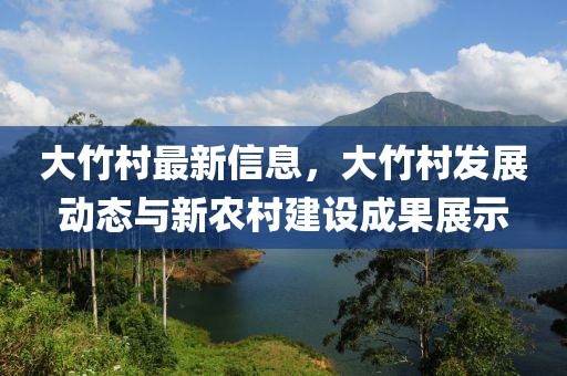 大竹村最新信息，大竹村發(fā)展動(dòng)態(tài)與新農(nóng)村建設(shè)成果展示