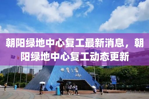 朝陽綠地中心復(fù)工最新消息，朝陽綠地中心復(fù)工動態(tài)更新
