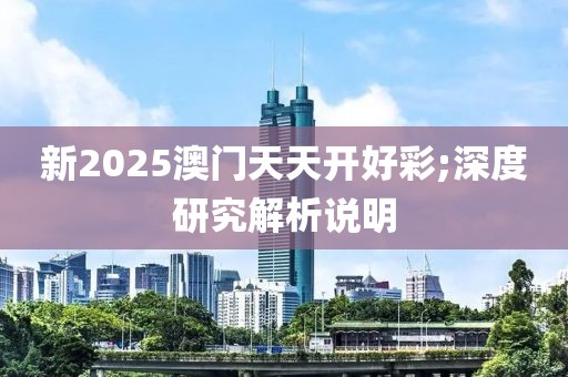新2025澳門天天開好彩;深度研究解析說明