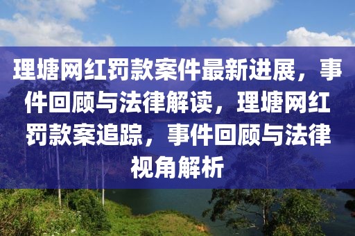 理塘網(wǎng)紅罰款案件最新進(jìn)展，事件回顧與法律解讀，理塘網(wǎng)紅罰款案追蹤，事件回顧與法律視角解析