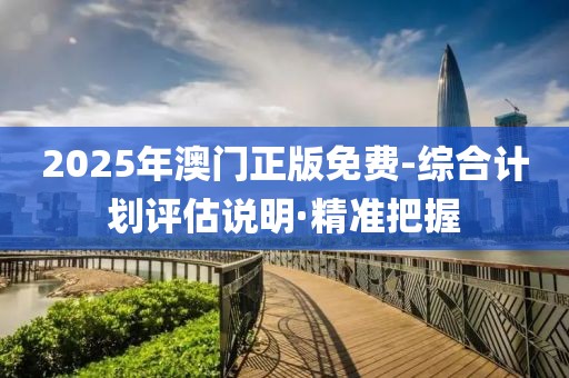 2025年澳門正版免費(fèi)-綜合計劃評估說明·精準(zhǔn)把握