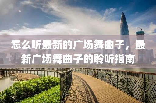 怎么聽最新的廣場(chǎng)舞曲子，最新廣場(chǎng)舞曲子的聆聽指南