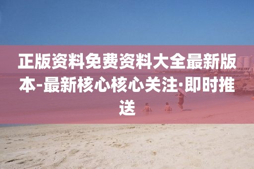 正版資料免費(fèi)資料大全最新版本-最新核心核心關(guān)注·即時(shí)推送