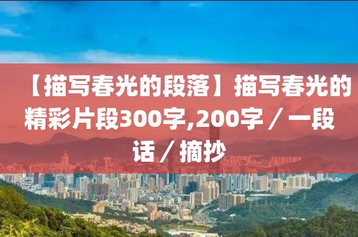 【描寫(xiě)春光的段落】描寫(xiě)春光的精彩片段300字,200字／一段話／摘抄