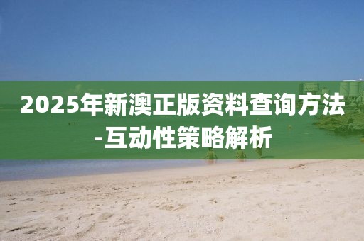 2025年新澳正版資料查詢方法-互動性策略解析