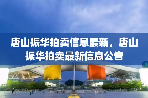 唐山振華拍賣信息最新，唐山振華拍賣最新信息公告