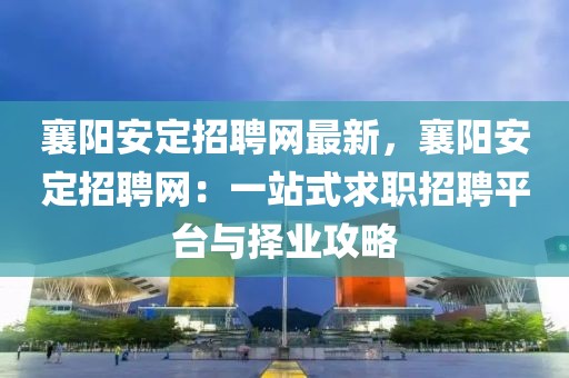 襄陽安定招聘網最新，襄陽安定招聘網：一站式求職招聘平臺與擇業(yè)攻略