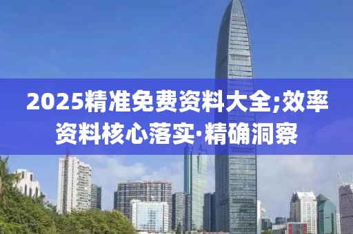 2025精準(zhǔn)免費(fèi)資料大全;效率資料核心落實(shí)·精確洞察