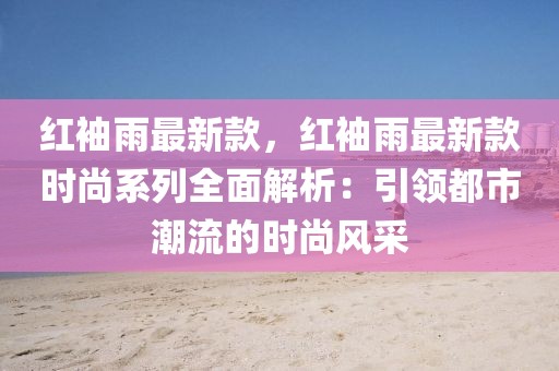 紅袖雨最新款，紅袖雨最新款時(shí)尚系列全面解析：引領(lǐng)都市潮流的時(shí)尚風(fēng)采