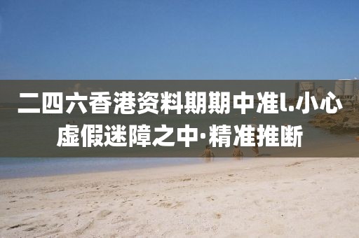 二四六香港資料期期中準(zhǔn)l.小心虛假迷障之中·精準(zhǔn)推斷