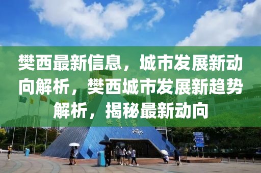 樊西最新信息，城市發(fā)展新動(dòng)向解析，樊西城市發(fā)展新趨勢(shì)解析，揭秘最新動(dòng)向