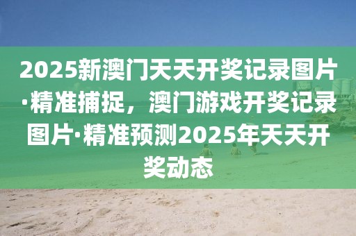 2025新澳門天天開獎(jiǎng)記錄圖片·精準(zhǔn)捕捉，澳門游戲開獎(jiǎng)記錄圖片·精準(zhǔn)預(yù)測(cè)2025年天天開獎(jiǎng)動(dòng)態(tài)