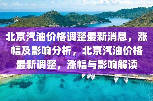 北京汽油價(jià)格調(diào)整最新消息，漲幅及影響分析，北京汽油價(jià)格最新調(diào)整，漲幅與影響解讀