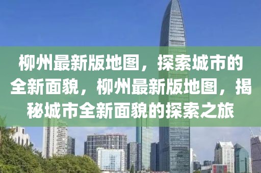 柳州最新版地圖，探索城市的全新面貌，柳州最新版地圖，揭秘城市全新面貌的探索之旅