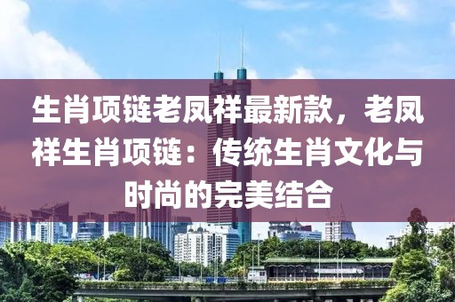 生肖項鏈老鳳祥最新款，老鳳祥生肖項鏈：傳統(tǒng)生肖文化與時尚的完美結(jié)合