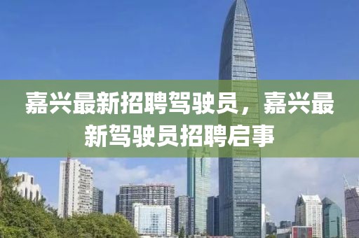嘉興最新招聘駕駛員，嘉興最新駕駛員招聘啟事
