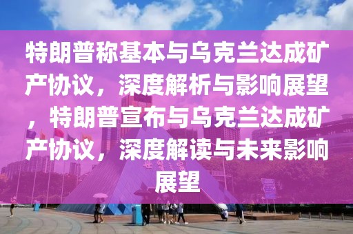 特朗普稱基本與烏克蘭達(dá)成礦產(chǎn)協(xié)議，深度解析與影響展望，特朗普宣布與烏克蘭達(dá)成礦產(chǎn)協(xié)議，深度解讀與未來(lái)影響展望