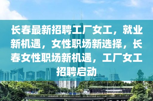 長春最新招聘工廠女工，就業(yè)新機(jī)遇，女性職場新選擇，長春女性職場新機(jī)遇，工廠女工招聘啟動