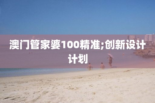 澳門管家婆100精準(zhǔn);創(chuàng)新設(shè)計(jì)計(jì)劃