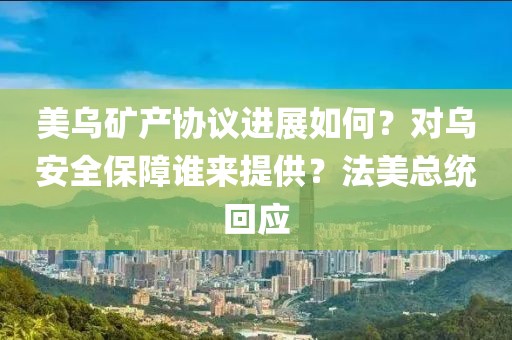 美烏礦產(chǎn)協(xié)議進(jìn)展如何？對烏安全保障誰來提供？法美總統(tǒng)回應(yīng)