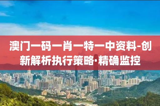 澳門(mén)一碼一肖一特一中資料-創(chuàng)新解析執(zhí)行策略·精確監(jiān)控