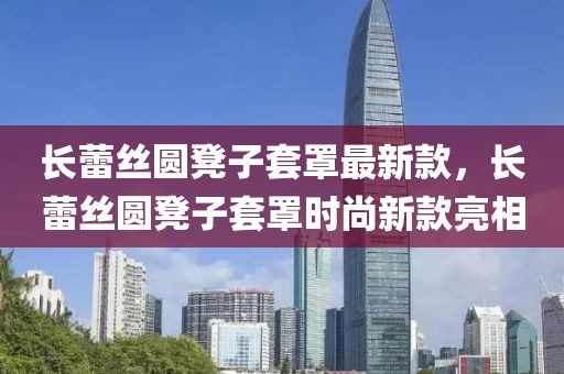 長(zhǎng)蕾絲圓凳子套罩最新款，長(zhǎng)蕾絲圓凳子套罩時(shí)尚新款亮相