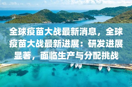 全球疫苗大戰(zhàn)最新消息，全球疫苗大戰(zhàn)最新進(jìn)展：研發(fā)進(jìn)展顯著，面臨生產(chǎn)與分配挑戰(zhàn)