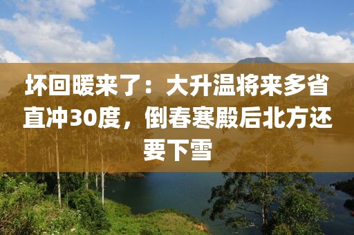 壞回暖來了：大升溫將來多省直沖30度，倒春寒殿后北方還要下雪