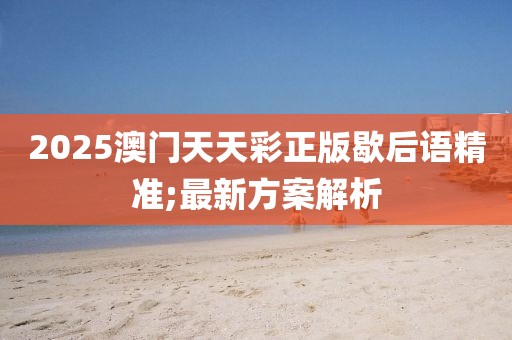 2025澳門天天彩正版歇后語精準(zhǔn);最新方案解析