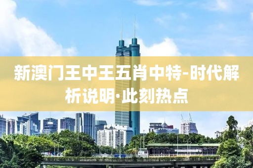 新澳門王中王五肖中特-時(shí)代解析說(shuō)明·此刻熱點(diǎn)