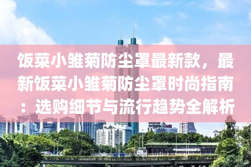 飯菜小雛菊防塵罩最新款，最新飯菜小雛菊防塵罩時尚指南：選購細(xì)節(jié)與流行趨勢全解析