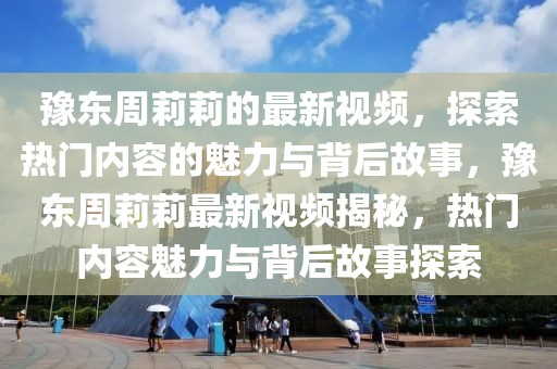 豫東周莉莉的最新視頻，探索熱門內(nèi)容的魅力與背后故事，豫東周莉莉最新視頻揭秘，熱門內(nèi)容魅力與背后故事探索
