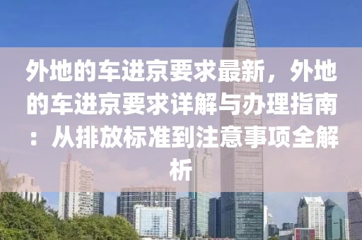 外地的車進(jìn)京要求最新，外地的車進(jìn)京要求詳解與辦理指南：從排放標(biāo)準(zhǔn)到注意事項(xiàng)全解析