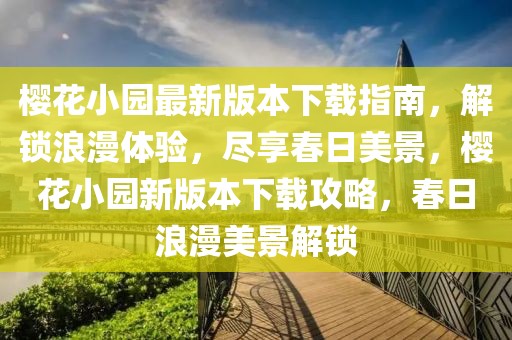 櫻花小園最新版本下載指南，解鎖浪漫體驗，盡享春日美景，櫻花小園新版本下載攻略，春日浪漫美景解鎖