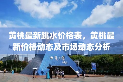 黃桃最新跳水價(jià)格表，黃桃最新價(jià)格動(dòng)態(tài)及市場(chǎng)動(dòng)態(tài)分析