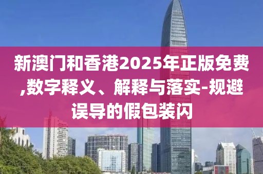 新澳門和香港2025年正版免費,數(shù)字釋義、解釋與落實-規(guī)避誤導的假包裝閃