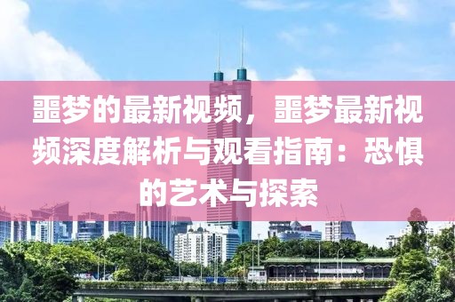 噩夢的最新視頻，噩夢最新視頻深度解析與觀看指南：恐懼的藝術與探索