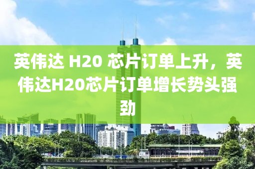 英偉達(dá) H20 芯片訂單上升，英偉達(dá)H20芯片訂單增長(zhǎng)勢(shì)頭強(qiáng)勁