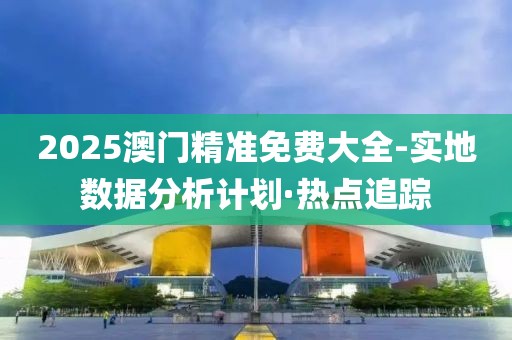 2025澳門精準(zhǔn)免費(fèi)大全-實(shí)地?cái)?shù)據(jù)分析計(jì)劃·熱點(diǎn)追蹤