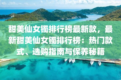 甜美仙女鐲排行榜最新款，最新甜美仙女鐲排行榜：熱門款式、選購指南與保養(yǎng)秘籍