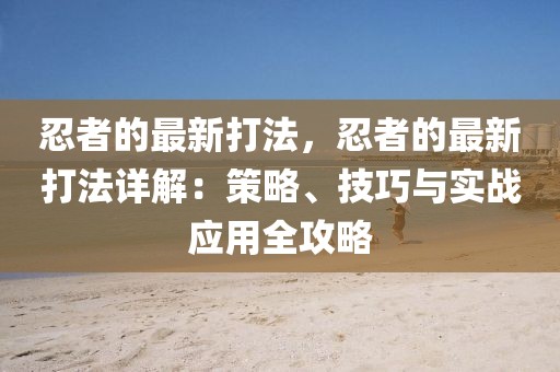 忍者的最新打法，忍者的最新打法詳解：策略、技巧與實(shí)戰(zhàn)應(yīng)用全攻略