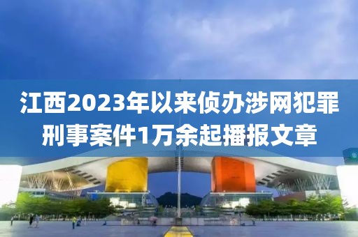 江西2023年以來偵辦涉網(wǎng)犯罪刑事案件1萬余起播報文章