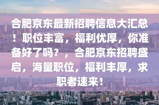 合肥京東最新招聘信息大匯總！職位豐富，福利優(yōu)厚，你準(zhǔn)備好了嗎？，合肥京東招聘盛啟，海量職位，福利豐厚，求職者速來！