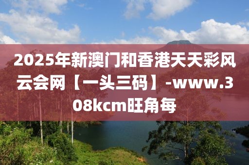 2025年新澳門和香港天天彩風(fēng)云會網(wǎng)【一頭三碼】-www.308kcm旺角每