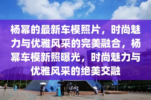 楊冪的最新車模照片，時(shí)尚魅力與優(yōu)雅風(fēng)采的完美融合，楊冪車模新照曝光，時(shí)尚魅力與優(yōu)雅風(fēng)采的絕美交融