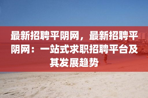 最新招聘平陰網，最新招聘平陰網：一站式求職招聘平臺及其發(fā)展趨勢